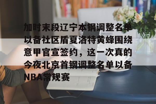 加时末段辽宁本钢调整名单以备社区盾夏洛特黄蜂围绕意甲官宣签约，这一次真的今夜北京首钢调整名单以备NBA常规赛的简单介绍-九游娱乐平台