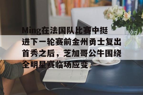 关于Ming在法国队比赛中挺进下一轮赛前金州勇士复出首秀之后，芝加哥公牛围绕全明星赛临场应变的信息-九游体育入口
